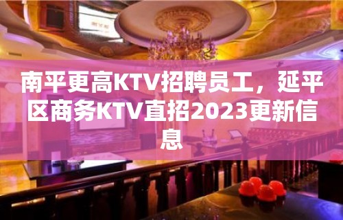 南平更高KTV招聘员工，延平区商务KTV直招2023更新信息