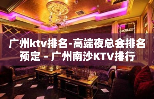 广州ktv排名-高端夜总会排名预定 – 广州南沙KTV排行