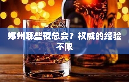 郑州哪些夜总会？权威的经验不限