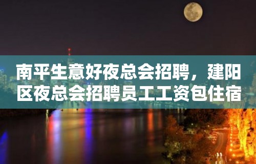 南平生意好夜总会招聘，建阳区夜总会招聘员工工资包住宿