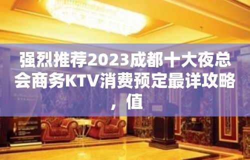 强烈推荐2023成都十大夜总会商务KTV消费预定最详攻略，值