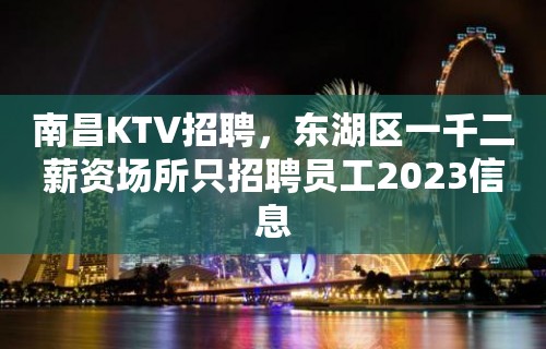 南昌KTV招聘，东湖区一千二薪资场所只招聘员工2023信息