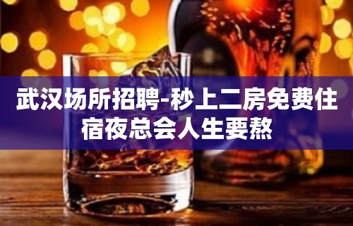 武汉场所招聘-秒上二房免费住宿夜总会人生要熬