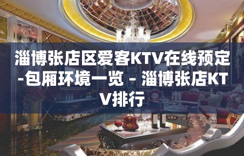 淄博张店区爱客KTV在线预定-包厢环境一览 – 淄博张店KTV排行