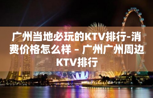 广州当地必玩的KTV排行-消费价格怎么样 – 广州广州周边KTV排行