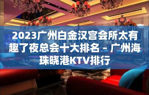 2023广州白金汉宫会所太有趣了夜总会十大排名 – 广州海珠晓港KTV排行