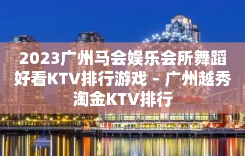 2023广州马会娱乐会所舞蹈好看KTV排行游戏 – 广州越秀淘金KTV排行