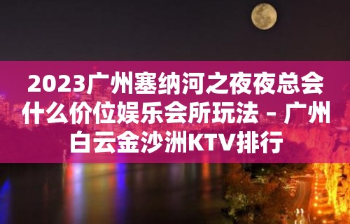 2023广州塞纳河之夜夜总会什么价位娱乐会所玩法 – 广州白云金沙洲KTV排行