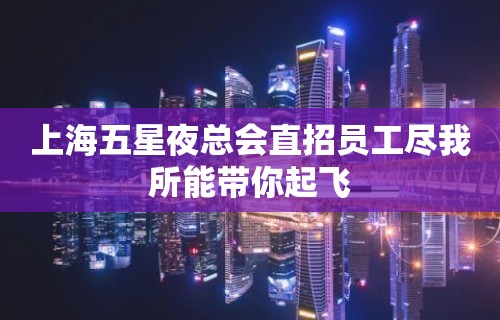 上海五星夜总会直招员工尽我所能带你起飞