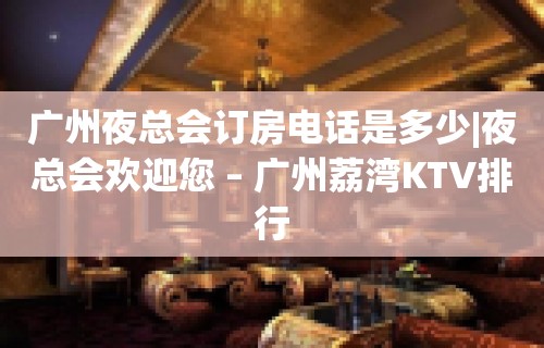 广州夜总会订房电话是多少|夜总会欢迎您 – 广州荔湾KTV排行