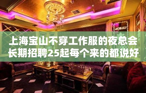 上海宝山不穿工作服的夜总会长期招聘25起每个来的都说好