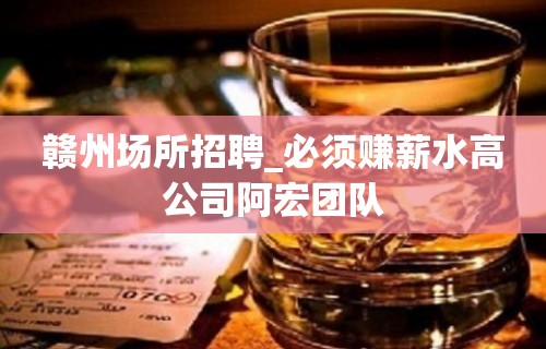 赣州场所招聘_必须赚薪水高公司阿宏团队