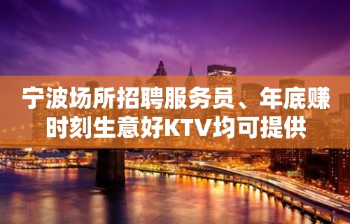 宁波场所招聘服务员﹑年底赚时刻生意好KTV均可提供