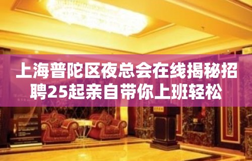 上海普陀区夜总会在线揭秘招聘25起亲自带你上班轻松