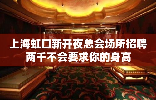 上海虹口新开夜总会场所招聘两千不会要求你的身高