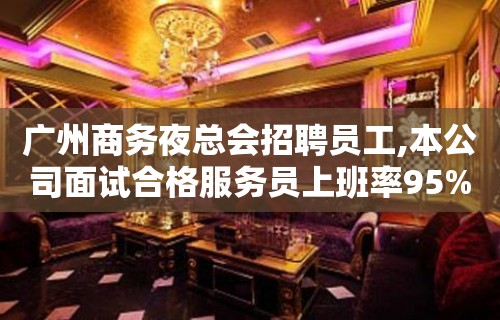 广州商务夜总会招聘员工,本公司面试合格服务员上班率95%