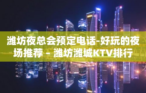 潍坊夜总会预定电话-好玩的夜场推荐 – 潍坊潍城KTV排行