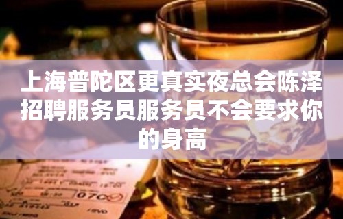 上海普陀区更真实夜总会陈泽招聘服务员服务员不会要求你的身高