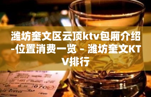 潍坊奎文区云顶ktv包厢介绍-位置消费一览 – 潍坊奎文KTV排行