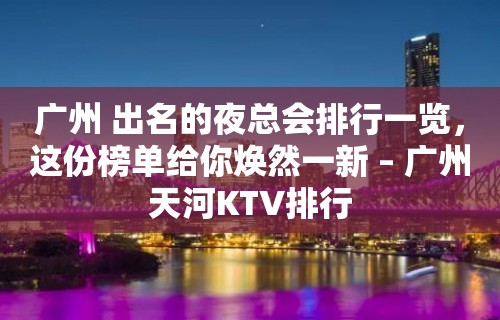 广州 出名的夜总会排行一览，这份榜单给你焕然一新 – 广州天河KTV排行