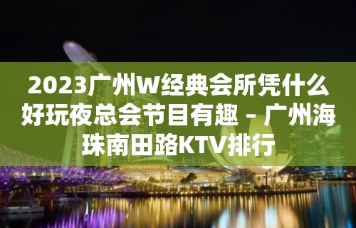 2023广州W经典会所凭什么好玩夜总会节目有趣 – 广州海珠南田路KTV排行