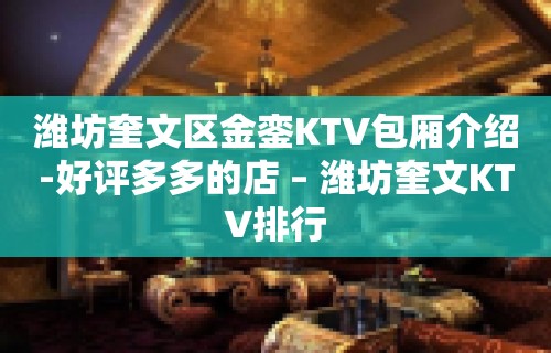 潍坊奎文区金銮KTV包厢介绍-好评多多的店 – 潍坊奎文KTV排行