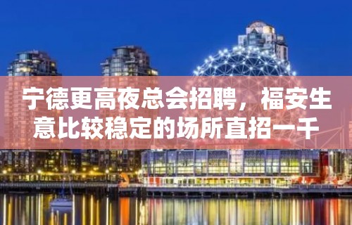 宁德更高夜总会招聘，福安生意比较稳定的场所直招一千