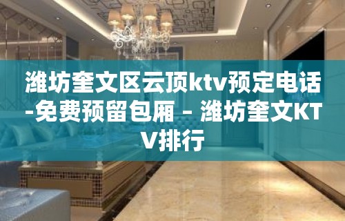 潍坊奎文区云顶ktv预定电话-免费预留包厢 – 潍坊奎文KTV排行