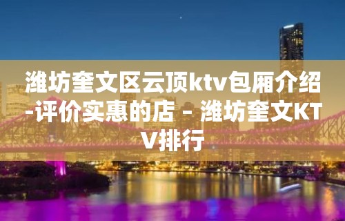 潍坊奎文区云顶ktv包厢介绍-评价实惠的店 – 潍坊奎文KTV排行