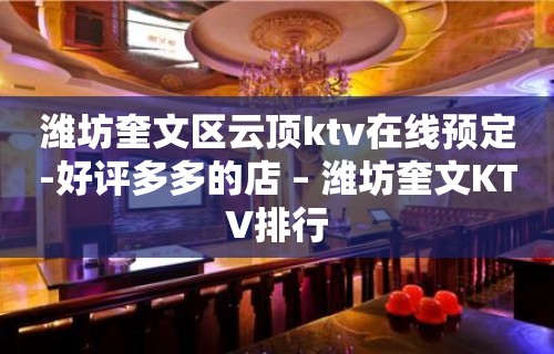 潍坊奎文区云顶ktv在线预定-好评多多的店 – 潍坊奎文KTV排行