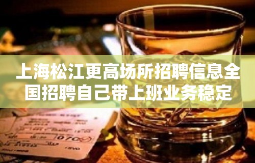 上海松江更高场所招聘信息全国招聘自己带上班业务稳定