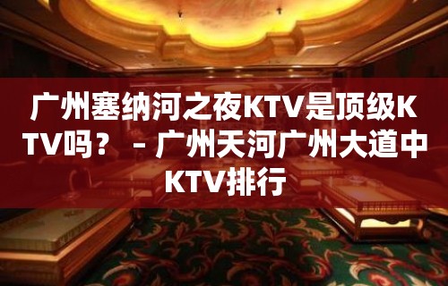 广州塞纳河之夜KTV是顶级KTV吗？ – 广州天河广州大道中KTV排行