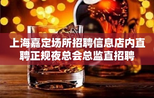 上海嘉定场所招聘信息店内直聘正规夜总会总监直招聘