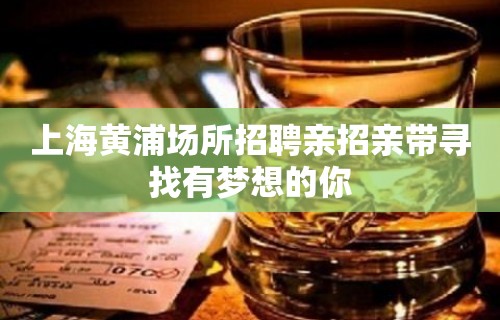 上海黄浦场所招聘亲招亲带寻找有梦想的你