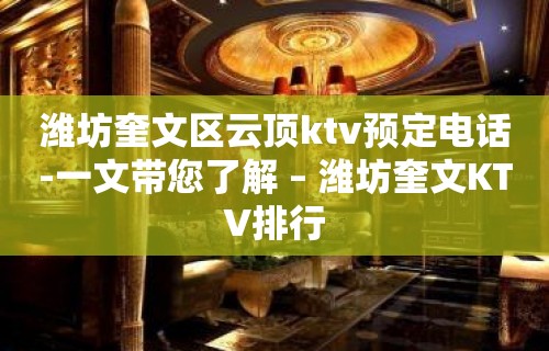 潍坊奎文区云顶ktv预定电话-一文带您了解 – 潍坊奎文KTV排行