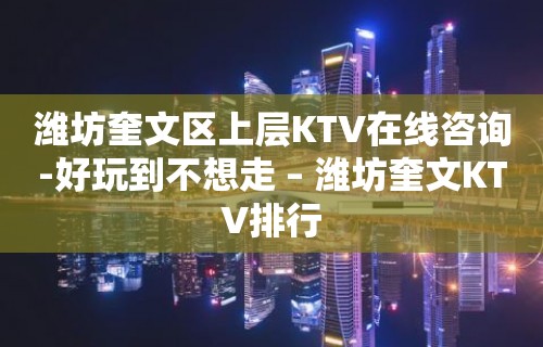 潍坊奎文区上层KTV在线咨询-好玩到不想走 – 潍坊奎文KTV排行