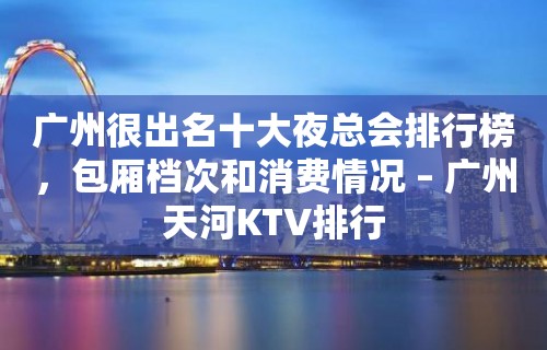 广州很出名十大夜总会排行榜，包厢档次和消费情况 – 广州天河KTV排行