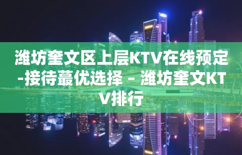 潍坊奎文区上层KTV在线预定-接待蕞优选择 – 潍坊奎文KTV排行