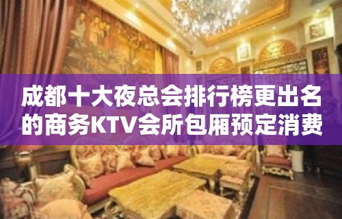 成都十大夜总会排行榜更出名的商务KTV会所包厢预定消费