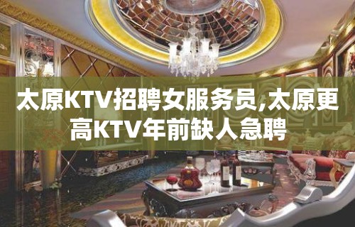 太原KTV招聘女服务员,太原更高KTV年前缺人急聘