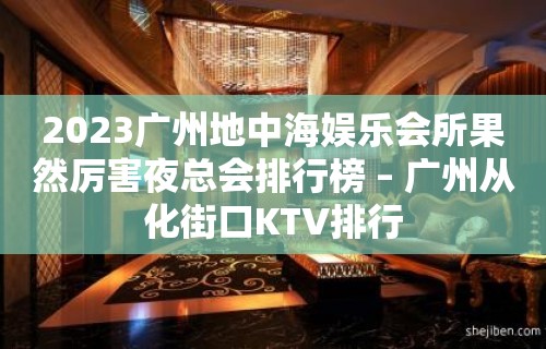 2023广州地中海娱乐会所果然厉害夜总会排行榜 – 广州从化街口KTV排行