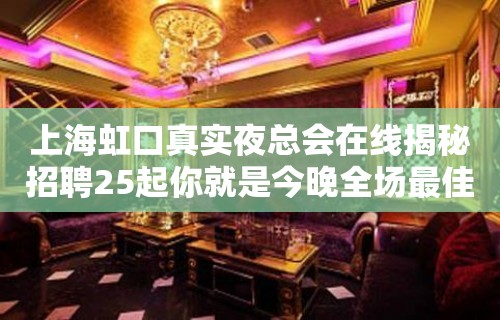 上海虹口真实夜总会在线揭秘招聘25起你就是今晚全场最佳