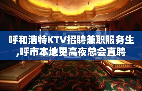 呼和浩特KTV招聘兼职服务生,呼市本地更高夜总会直聘