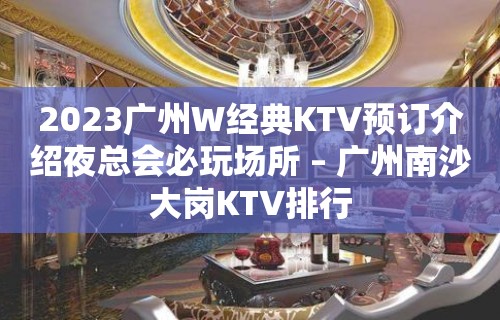 2023广州W经典KTV预订介绍夜总会必玩场所 – 广州南沙大岗KTV排行