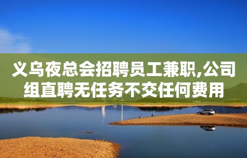 义乌夜总会招聘员工兼职,公司组直聘无任务不交任何费用