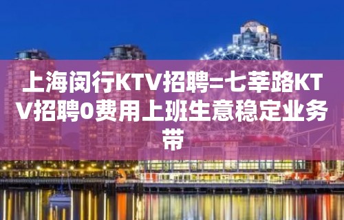 上海闵行KTV招聘=七莘路KTV招聘0费用上班生意稳定业务带