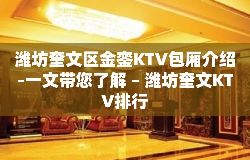 潍坊奎文区金銮KTV包厢介绍-一文带您了解 – 潍坊奎文KTV排行