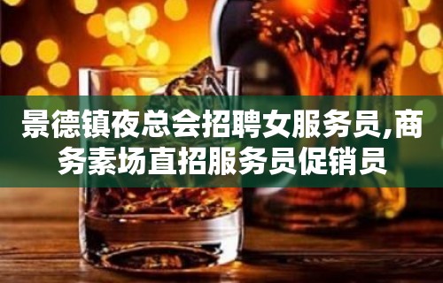 景德镇夜总会招聘女服务员,商务素场直招服务员促销员