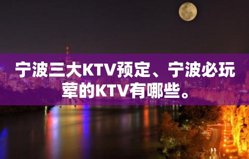 宁波三大KTV预定、宁波必玩荤的KTV有哪些。