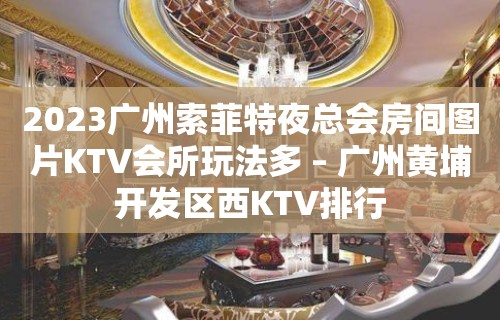 2023广州索菲特夜总会房间图片KTV会所玩法多 – 广州黄埔开发区西KTV排行